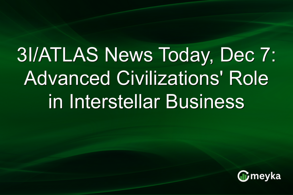 3I/ATLAS News Today, Dec 7: Advanced Civilizations' Role in Interstellar Business